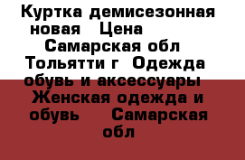 Куртка демисезонная новая › Цена ­ 1 800 - Самарская обл., Тольятти г. Одежда, обувь и аксессуары » Женская одежда и обувь   . Самарская обл.